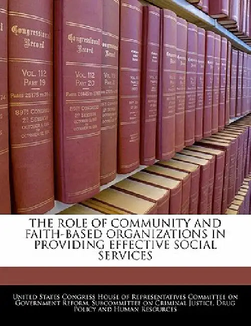 The Role of Community and Faith-Based Organizations in Providing Effective Social Services by United States Congress House of Represen