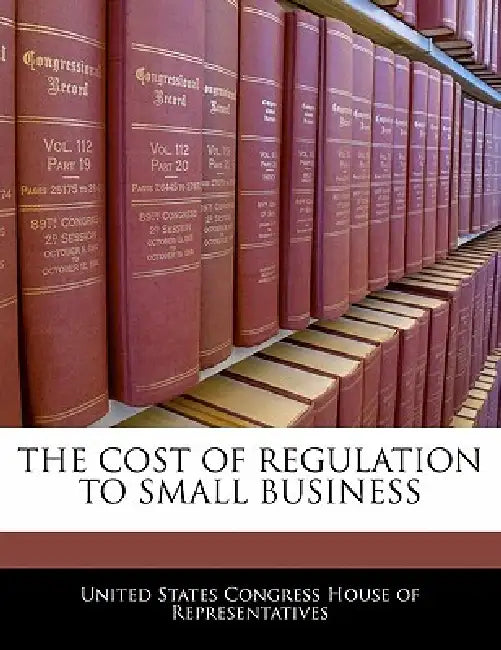 The Cost of Regulation to Small Business by United States Congress House of Represen
