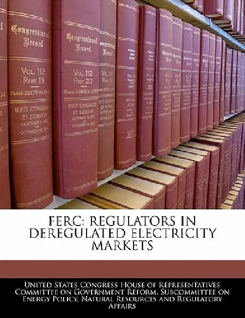 Ferc: Regulators in Deregulated Electricity Markets by United States Congress House of Represen