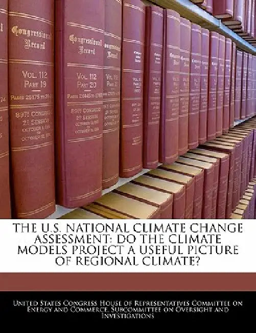 The U.S. National Climate Change Assessment: Do the Climate Models Project a Useful Picture of Regional Climate? by United States Congress House of Represen
