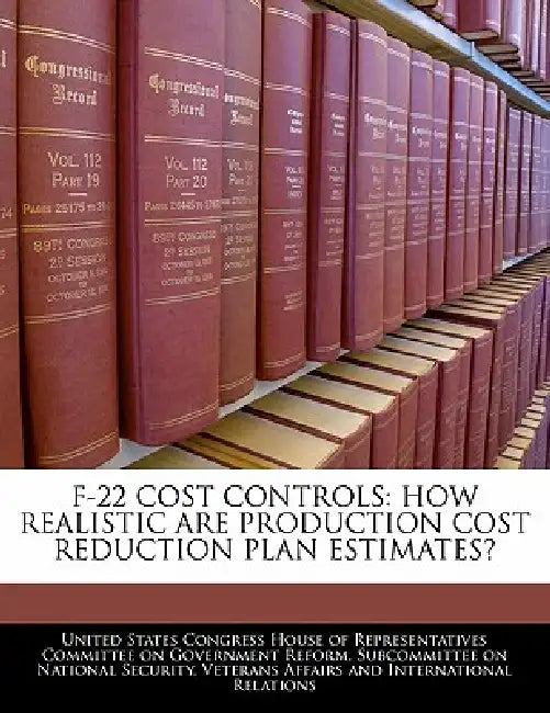 F-22 Cost Controls: How Realistic Are Production Cost Reduction Plan Estimates? by United States Congress House of Represen