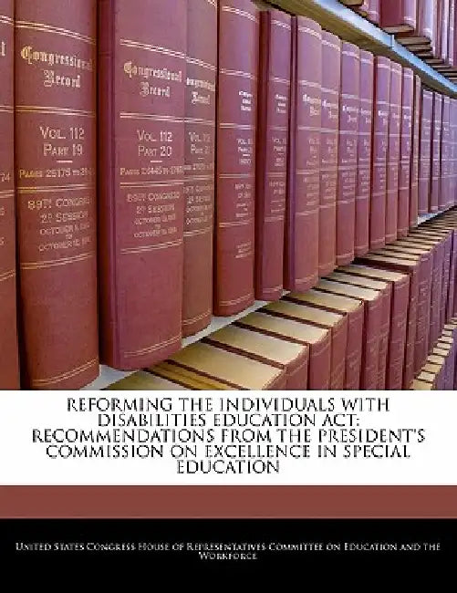 Reforming the Individuals with Disabilities Education ACT: Recommendations from the President's Commission on Excellence in Special Education by United States Congress House of Represen