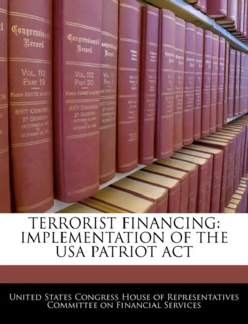 Terrorist Financing: Implementation of the USA Patriot ACT by United States Congress House of Represen