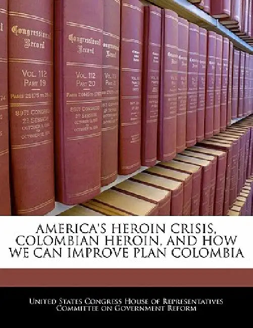America's Heroin Crisis, Colombian Heroin, and How We Can Improve Plan Colombia by United States Congress House of Represen