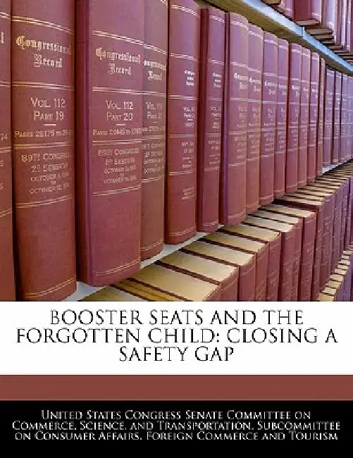 Booster Seats and the Forgotten Child: Closing a Safety Gap by United States Congress Senate Committee