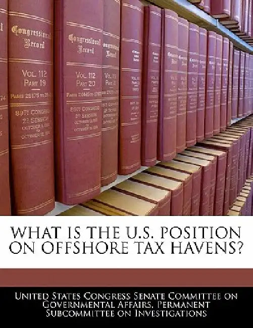 What Is the U.S. Position on Offshore Tax Havens? by United States Congress Senate Committee