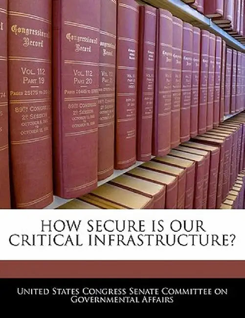 How Secure Is Our Critical Infrastructure? by United States Congress Senate Committee