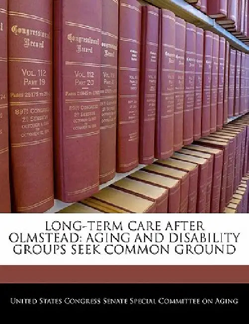 Long-Term Care After Olmstead: Aging and Disability Groups Seek Common Ground by United States Congress Senate Special Co