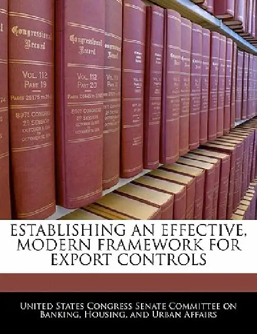 Establishing an Effective, Modern Framework for Export Controls by United States Congress Senate Committee