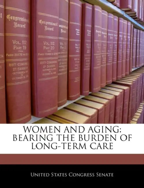 Women and Aging: Bearing the Burden of Long-Term Care by United States Congress Senate