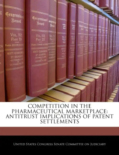 Competition in the Pharmaceutical Marketplace: Antitrust Implications of Patent Settlements by United States Congress Senate Committee