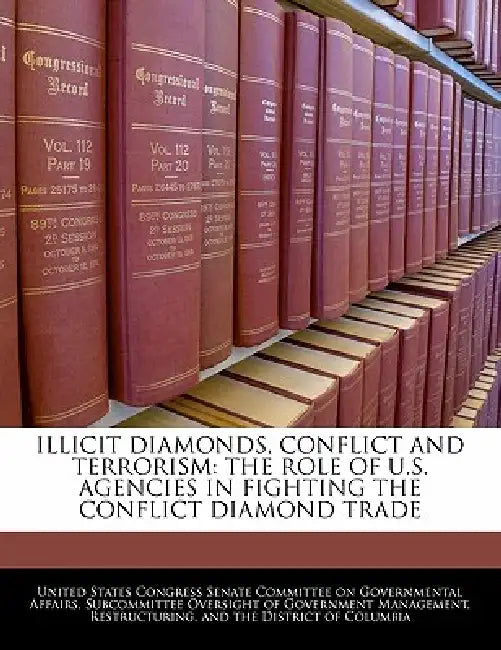 Illicit Diamonds, Conflict and Terrorism: The Role of U.S. Agencies in Fighting the Conflict Diamond Trade by United States Congress Senate Committee