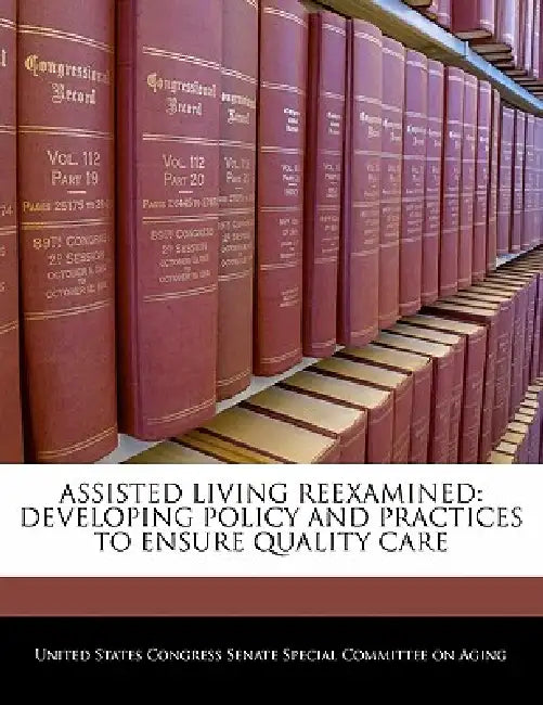 Assisted Living Reexamined: Developing Policy and Practices to Ensure Quality Care by United States Congress Senate Special Co