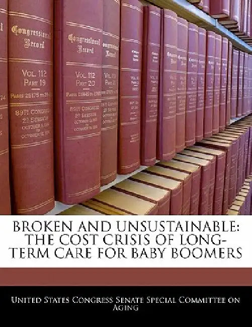 Broken and Unsustainable: The Cost Crisis of Long-Term Care for Baby Boomers by United States Congress Senate Special Co
