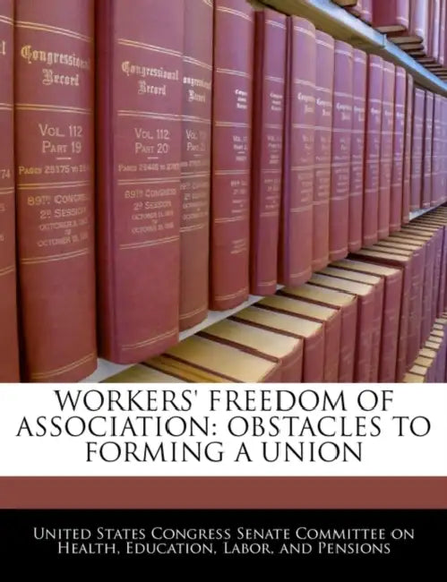 Workers' Freedom of Association: Obstacles to Forming a Union by United States Congress Senate Committee