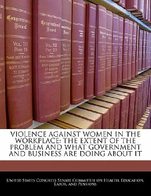 Violence Against Women in the Workplace: The Extent of the Problem and What Government and Business Are Doing about It by United States Congress Senate Committee