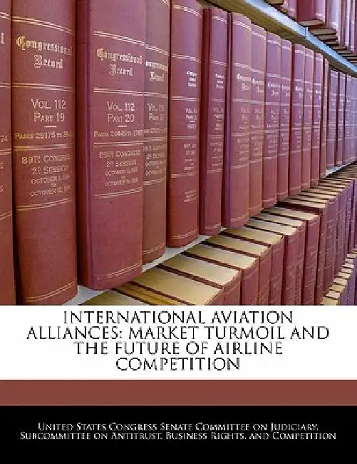 International Aviation Alliances: Market Turmoil and the Future of Airline Competition by United States Congress Senate Committee