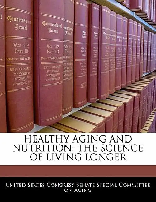 Healthy Aging and Nutrition: The Science of Living Longer by United States Congress Senate Special Co