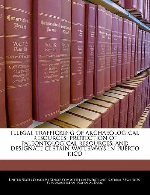 Illegal Trafficking of Archaeological Resources; Protection of Paleontological Resources; And Designate Certain Waterways in Puerto Rico by United States Congress Senate Committee