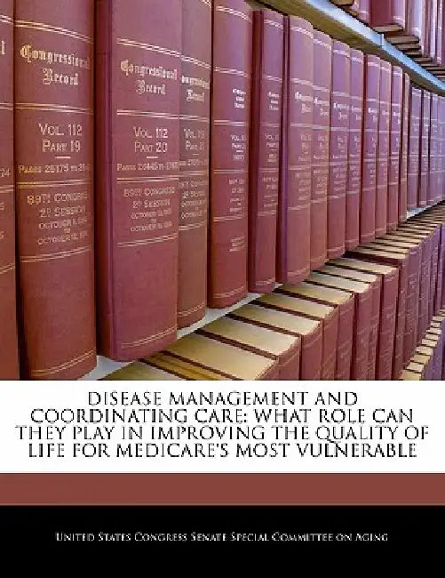 Disease Management and Coordinating Care: What Role Can They Play in Improving the Quality of Life for Medicare's Most Vulnerable by United States Congress Senate Special Co