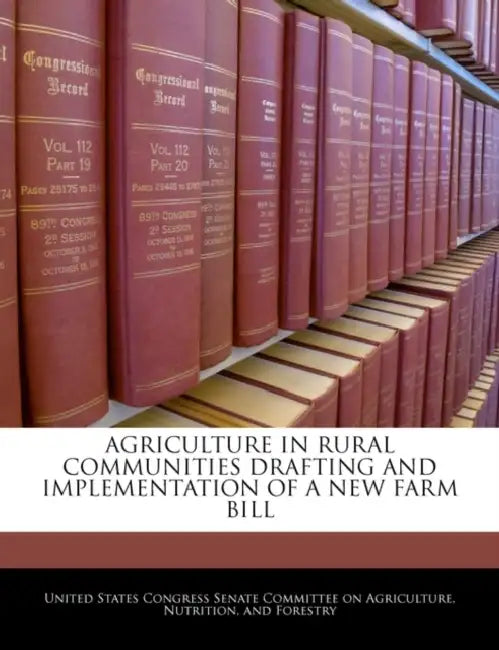 Agriculture in Rural Communities Drafting and Implementation of a New Farm Bill by United States Congress Senate Committee