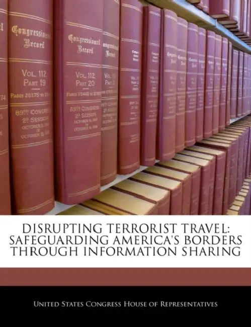 Disrupting Terrorist Travel: Safeguarding America's Borders Through Information Sharing by United States Congress House of Represen