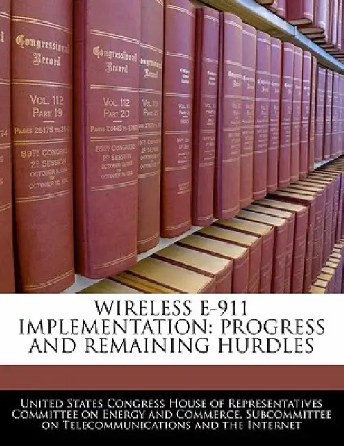 Wireless E-911 Implementation: Progress and Remaining Hurdles by United States Congress House of Represen