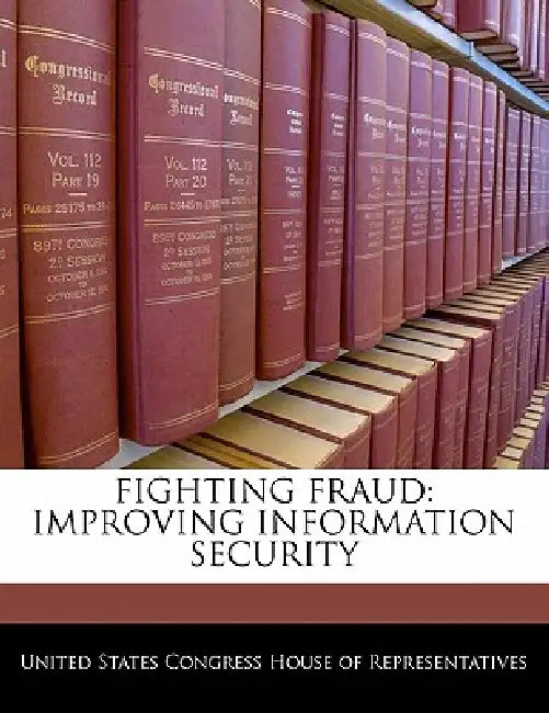 Fighting Fraud: Improving Information Security by United States Congress House of Represen