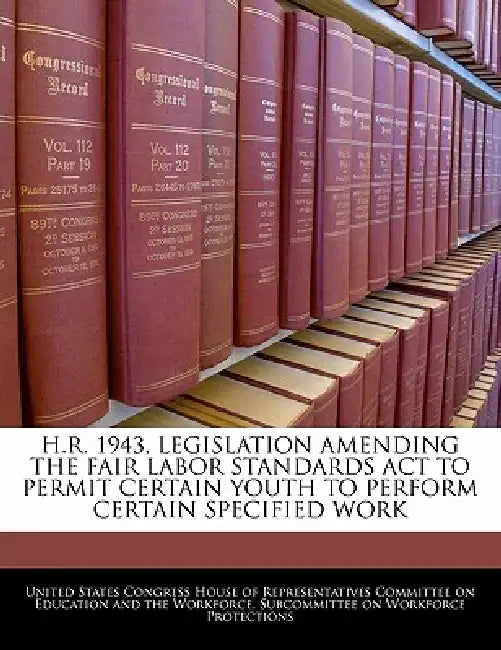 H.R. 1943, Legislation Amending the Fair Labor Standards ACT to Permit Certain Youth to Perform Certain Specified Work by United States Congress House of Represen