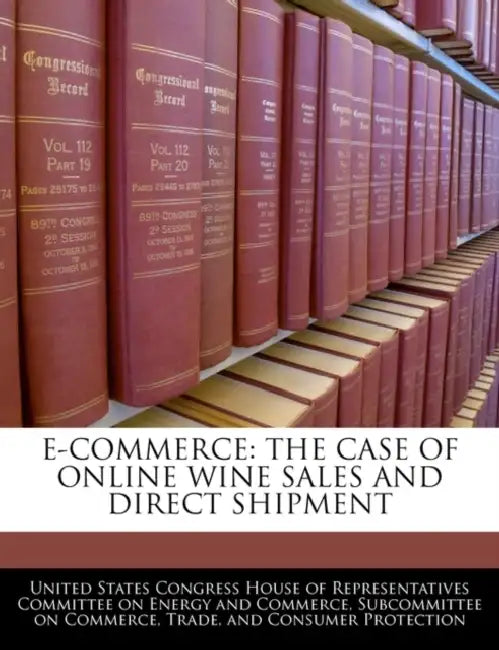 E-Commerce: The Case of Online Wine Sales and Direct Shipment by United States Congress House of Represen