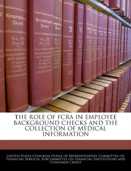 The Role of Fcra in Employee Background Checks and the Collection of Medical Information by United States Congress House of Represen