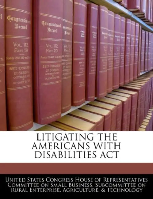 Litigating the Americans with Disabilities ACT by United States Congress House of Represen