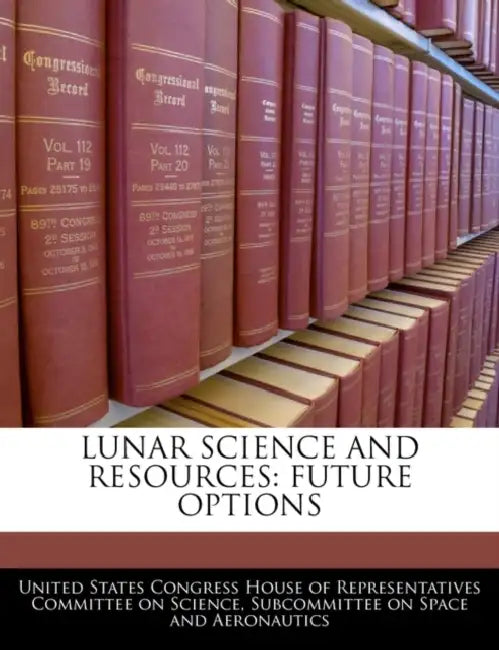 Lunar Science and Resources: Future Options by United States Congress House of Represen