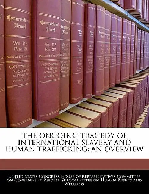 The Ongoing Tragedy of International Slavery and Human Trafficking: An Overview by United States Congress House of Represen
