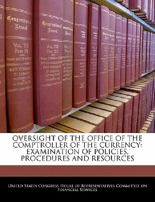 Oversight of the Office of the Comptroller of the Currency: Examination of Policies, Procedures and Resources by United States Congress House of Represen