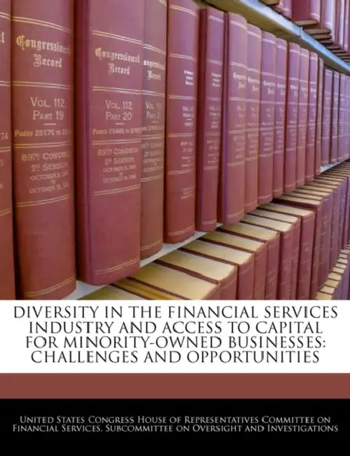Diversity in the Financial Services Industry and Access to Capital for Minority-Owned Businesses: Challenges and Opportunities by United States Congress House of Represen