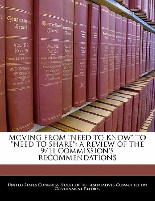 Moving from 'Need to Know' to 'Need to Share': A Review of the 9/11 Commission's Recommendations by United States Congress House of Represen