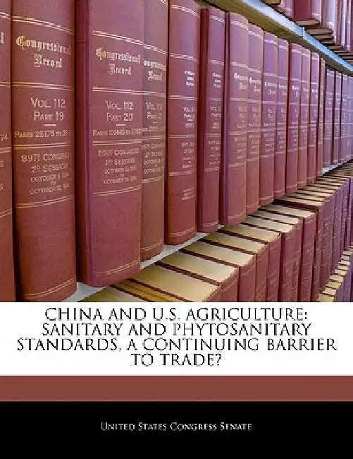 China and U.S. Agriculture: Sanitary and Phytosanitary Standards, a Continuing Barrier to Trade? by United States Congress Senate
