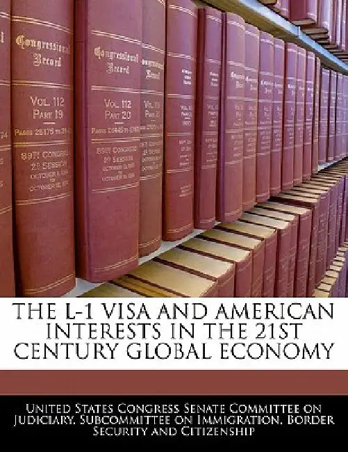 The L-1 Visa and American Interests in the 21st Century Global Economy by United States Congress Senate Committee