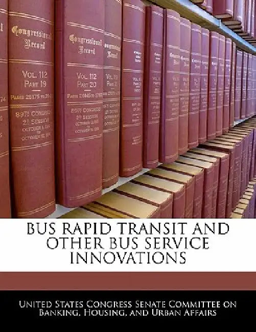 Bus Rapid Transit and Other Bus Service Innovations by United States Congress Senate Committee
