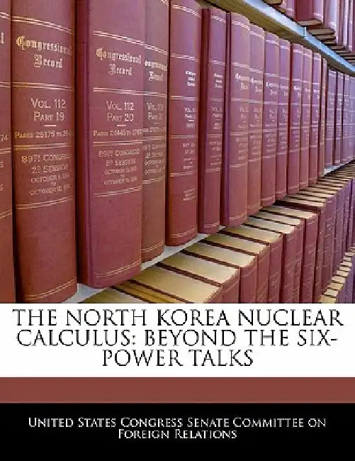The North Korea Nuclear Calculus: Beyond the Six-Power Talks by United States Congress Senate Committee