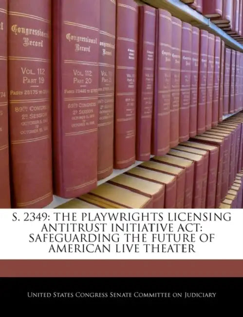 S. 2349: The Playwrights Licensing Antitrust Initiative ACT: Safeguarding the Future of American Live Theater by United States Congress Senate Committee
