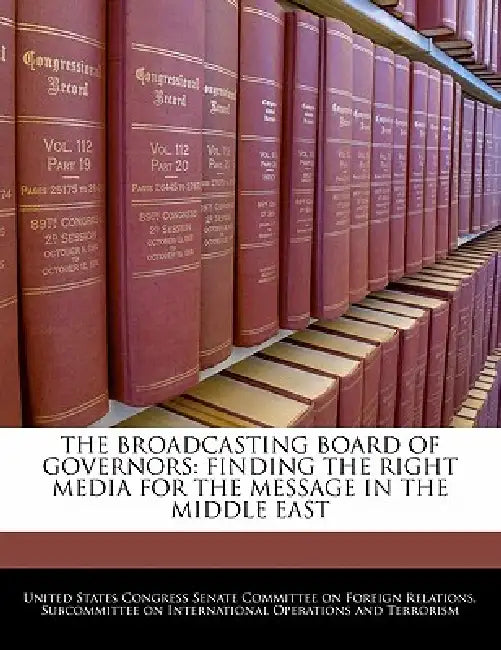 The Broadcasting Board of Governors: Finding the Right Media for the Message in the Middle East by United States Congress Senate Committee