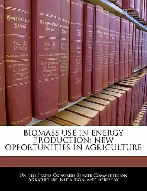 Biomass Use in Energy Production: New Opportunities in Agriculture by United States Congress Senate Committee