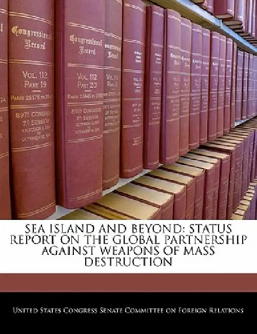 Sea Island and Beyond: Status Report on the Global Partnership Against Weapons of Mass Destruction by United States Congress Senate Committee
