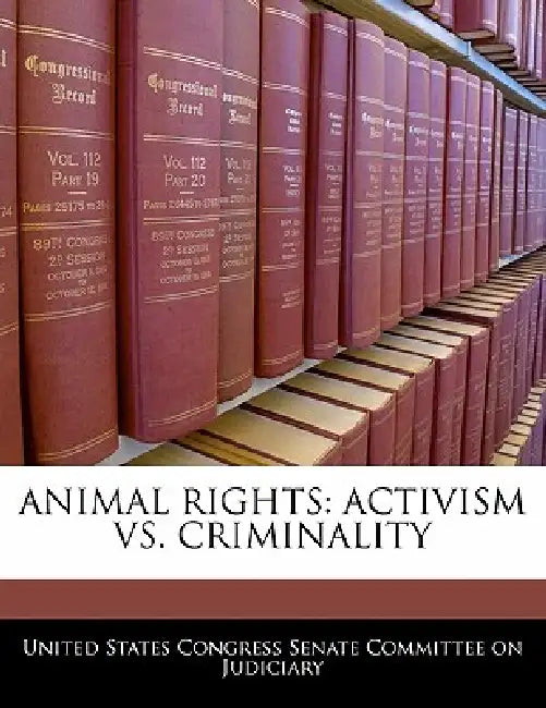 Animal Rights: Activism vs. Criminality by United States Congress Senate Committee