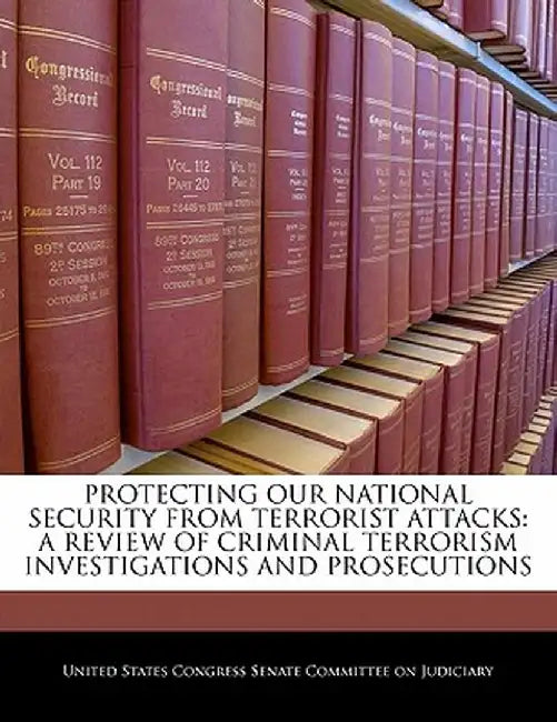 Protecting Our National Security from Terrorist Attacks: A Review of Criminal Terrorism Investigations and Prosecutions by United States Congress Senate Committee