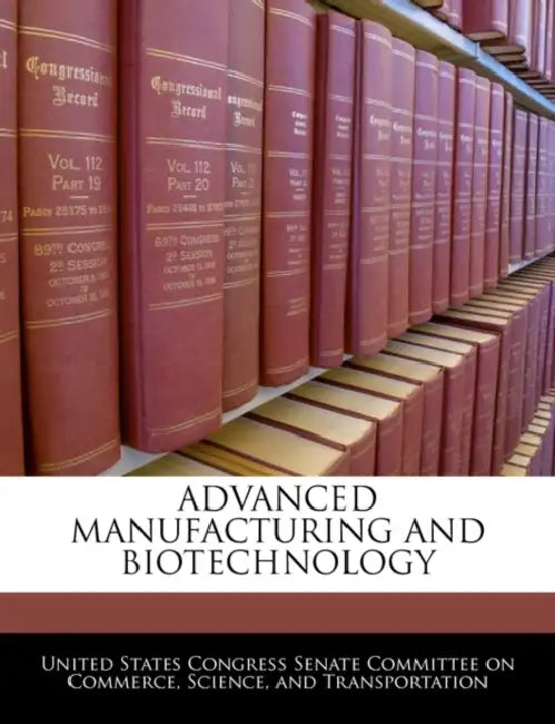 Advanced Manufacturing and Biotechnology by United States Congress Senate Committee