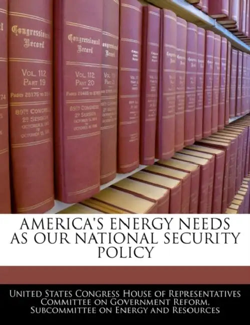 America's Energy Needs as Our National Security Policy by United States Congress House of Represen