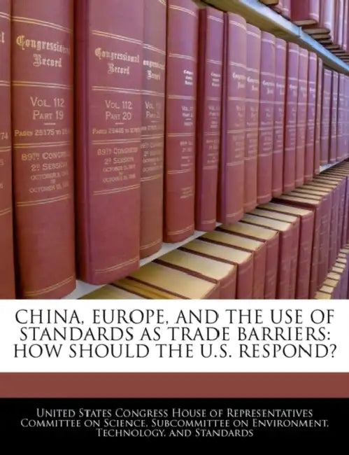 China, Europe, and the Use of Standards as Trade Barriers: How Should the U.S. Respond? by United States Congress House of Represen